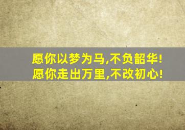 愿你以梦为马,不负韶华! 愿你走出万里,不改初心!